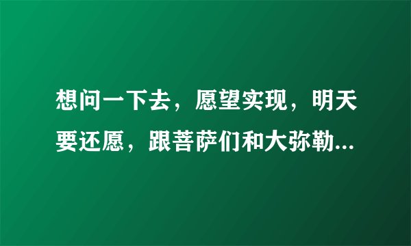 想问一下去，愿望实现，明天要还愿，跟菩萨们和大弥勒佛许愿，每个还愿放生是二百，是只放一个二百，还是