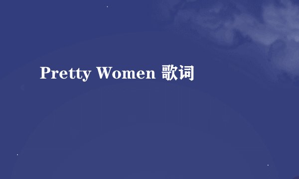 Pretty Women 歌词
