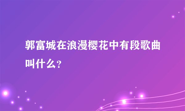 郭富城在浪漫樱花中有段歌曲叫什么？