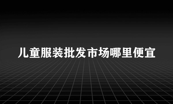 儿童服装批发市场哪里便宜