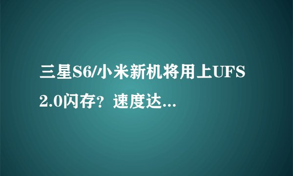 三星S6/小米新机将用上UFS 2.0闪存？速度达1.2GB/s