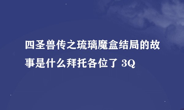 四圣兽传之琉璃魔盒结局的故事是什么拜托各位了 3Q