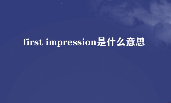 first impression是什么意思