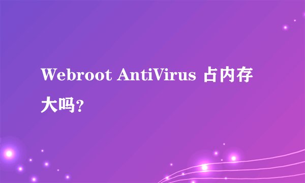Webroot AntiVirus 占内存大吗？