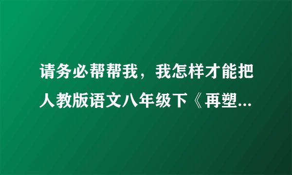 请务必帮帮我，我怎样才能把人教版语文八年级下《再塑生命》这篇课文上出彩，请大家多提宝贵意见