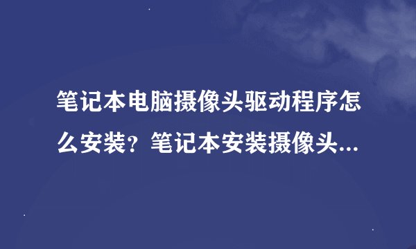 笔记本电脑摄像头驱动程序怎么安装？笔记本安装摄像头驱动的教程
