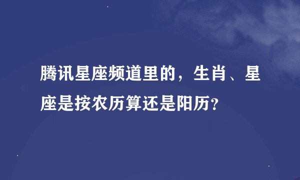 腾讯星座频道里的，生肖、星座是按农历算还是阳历？