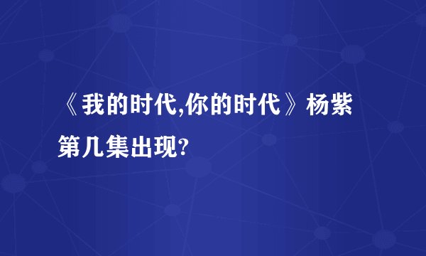 《我的时代,你的时代》杨紫第几集出现?