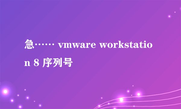 急…… vmware workstation 8 序列号