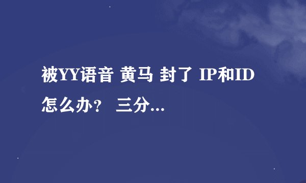 被YY语音 黄马 封了 IP和ID 怎么办？ 三分钟就可以解决了