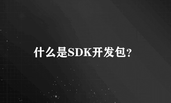 什么是SDK开发包？