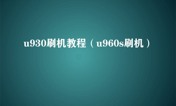 u930刷机教程（u960s刷机）