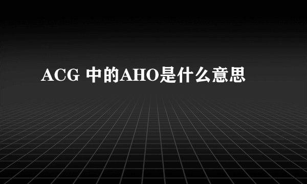 ACG 中的AHO是什么意思