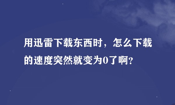 用迅雷下载东西时，怎么下载的速度突然就变为0了啊？