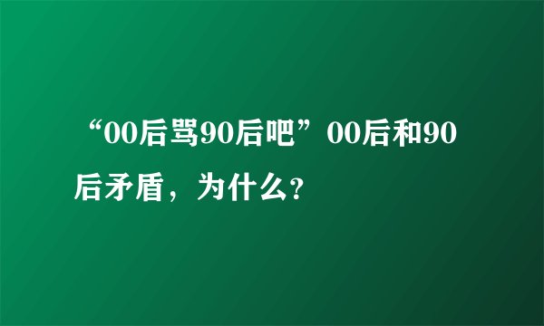 “00后骂90后吧”00后和90后矛盾，为什么？