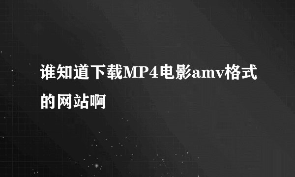 谁知道下载MP4电影amv格式的网站啊