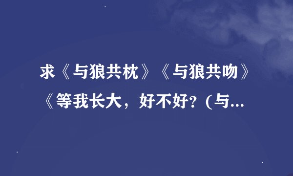 求《与狼共枕》《与狼共吻》《等我长大，好不好？(与狼共醉）》TXT 全文和完整番外，作者叶落无心