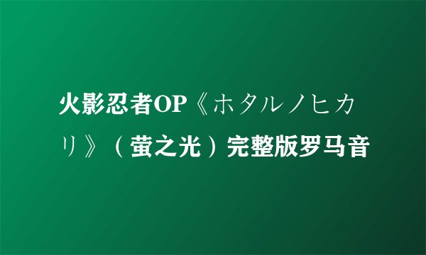 火影忍者OP《ホタルノヒカリ》（萤之光）完整版罗马音