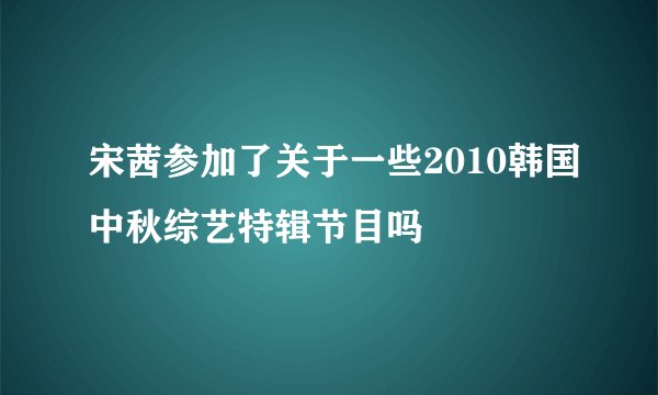 宋茜参加了关于一些2010韩国中秋综艺特辑节目吗