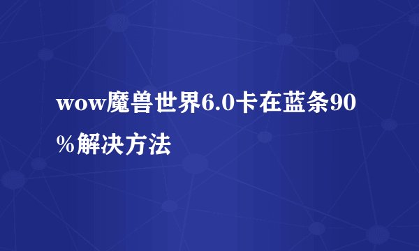 wow魔兽世界6.0卡在蓝条90%解决方法