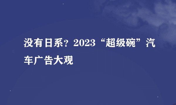 没有日系？2023“超级碗”汽车广告大观