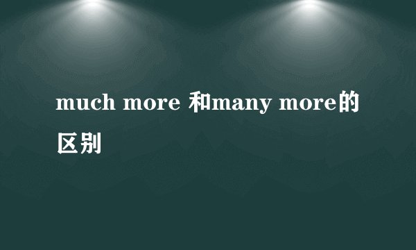 much more 和many more的区别