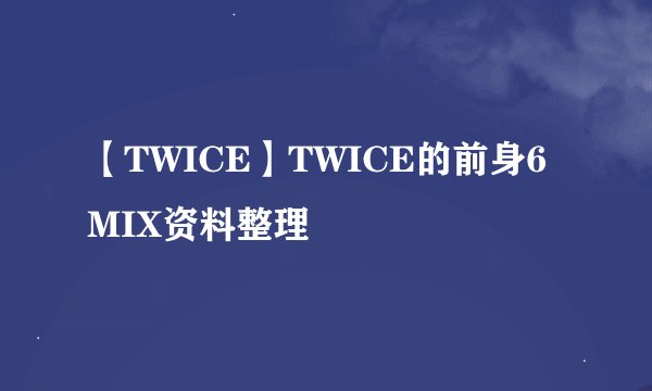【TWICE】TWICE的前身6MIX资料整理