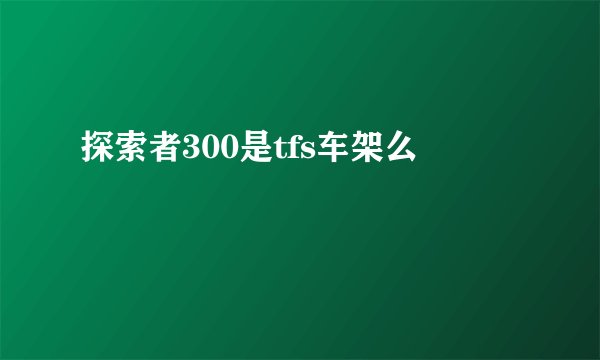 探索者300是tfs车架么