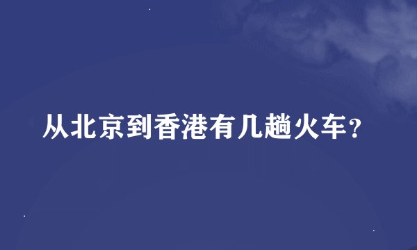 从北京到香港有几趟火车？