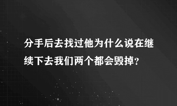 分手后去找过他为什么说在继续下去我们两个都会毁掉？