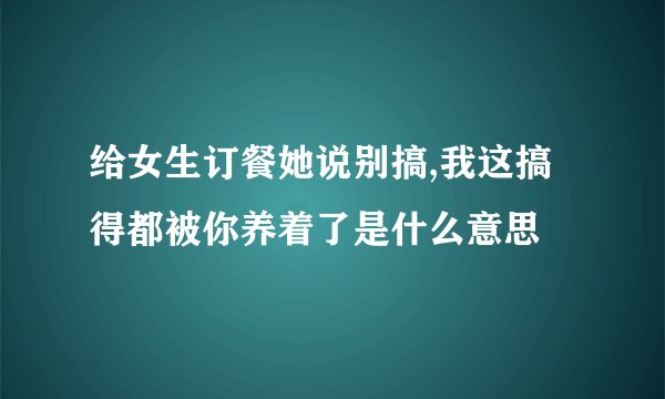 给女生订餐她说别搞,我这搞得都被你养着了是什么意思