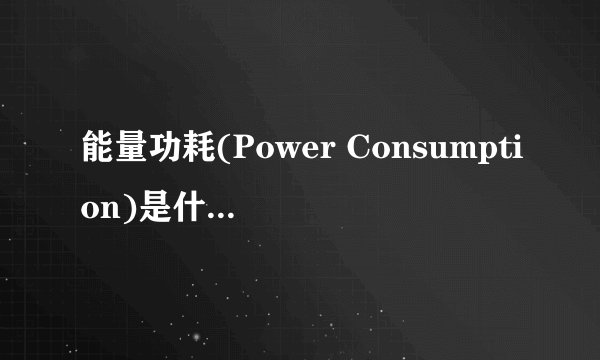 能量功耗(Power Consumption)是什么意思？代表什么
