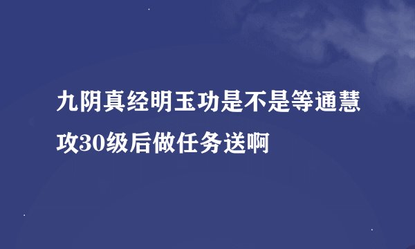 九阴真经明玉功是不是等通慧攻30级后做任务送啊