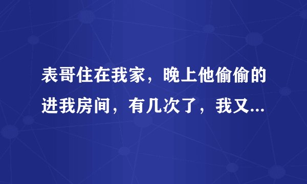 表哥住在我家，晚上他偷偷的进我房间，有几次了，我又不好说穿，怎么办？？