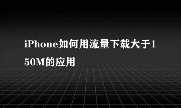 iPhone如何用流量下载大于150M的应用