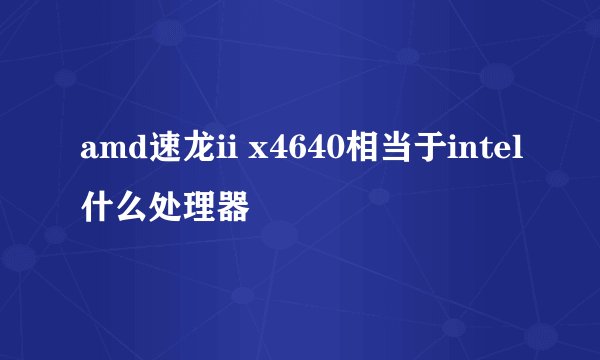 amd速龙ii x4640相当于intel什么处理器