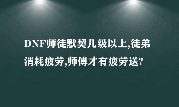 DNF师徒默契几级以上,徒弟消耗疲劳,师傅才有疲劳送?