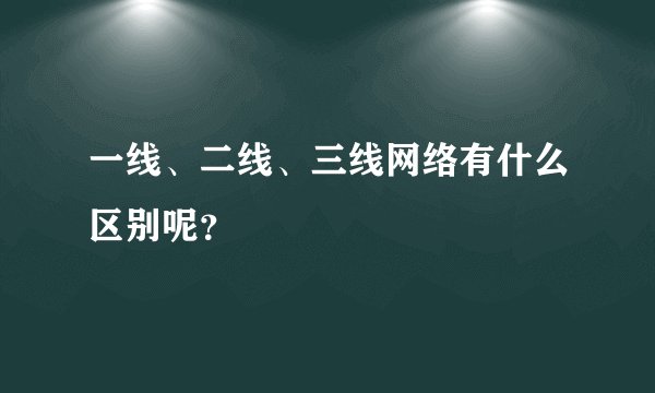 一线、二线、三线网络有什么区别呢？