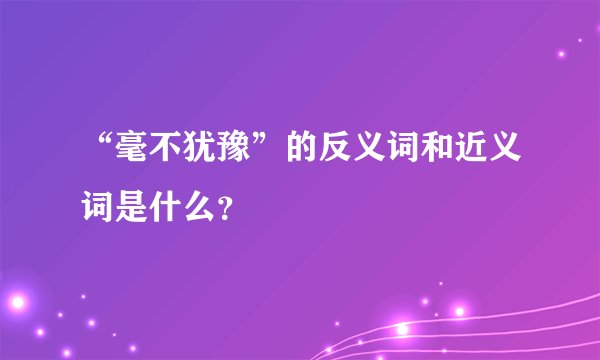 “毫不犹豫”的反义词和近义词是什么？