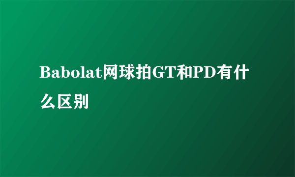 Babolat网球拍GT和PD有什么区别