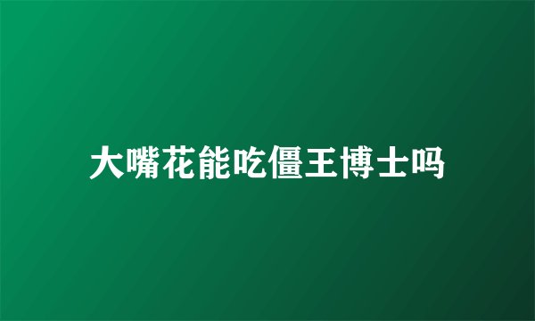 大嘴花能吃僵王博士吗