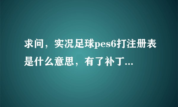 求问，实况足球pes6打注册表是什么意思，有了补丁的注册表文件之后应该怎么办？