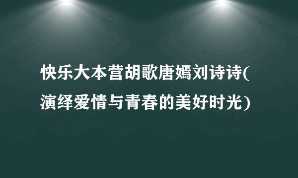 快乐大本营胡歌唐嫣刘诗诗(演绎爱情与青春的美好时光)