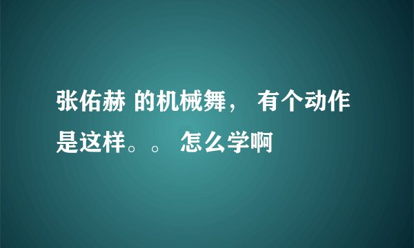 张佑赫 的机械舞， 有个动作是这样。。 怎么学啊