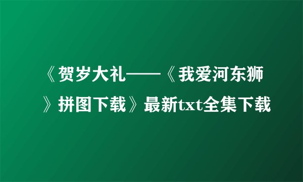 《贺岁大礼——《我爱河东狮》拼图下载》最新txt全集下载