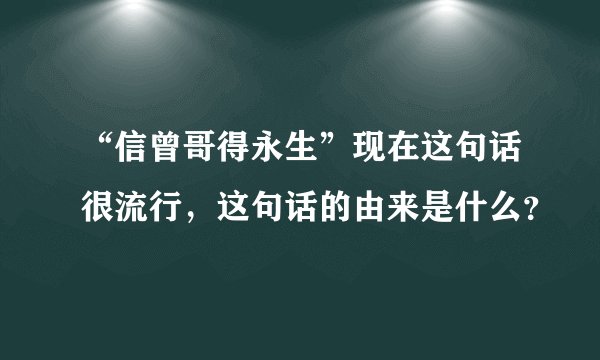 “信曾哥得永生”现在这句话很流行，这句话的由来是什么？