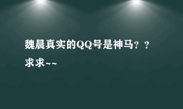 魏晨真实的QQ号是神马？？求求~~