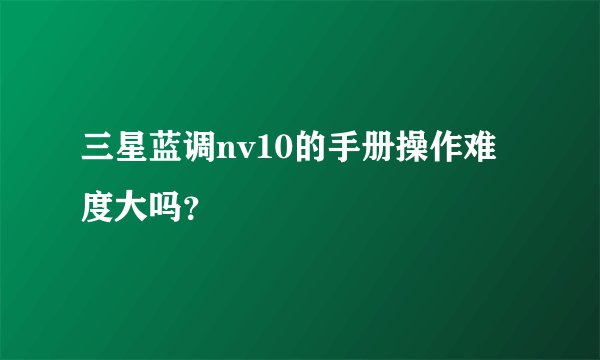三星蓝调nv10的手册操作难度大吗？