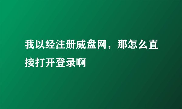 我以经注册威盘网，那怎么直接打开登录啊