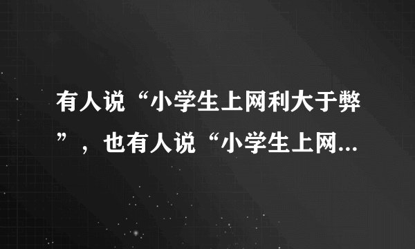有人说“小学生上网利大于弊”，也有人说“小学生上网弊大于利”你怎么想？和家人讨论一下。
